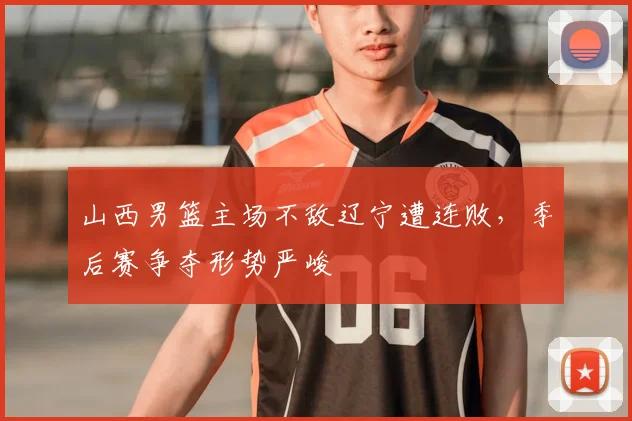 山西男篮主场不敌辽宁遭连败，季后赛争夺形势严峻