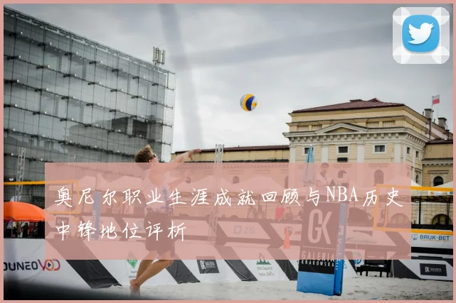 奥尼尔职业生涯成就回顾与NBA历史中锋地位评析
