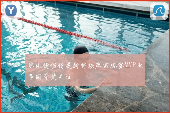 恩比德伤情更新将缺席常规赛MVP竞争前景受关注