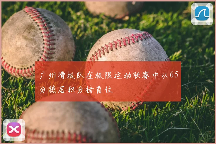 广州滑板队在极限运动联赛中以65分稳居积分榜首位