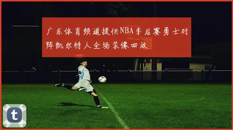 广东体育频道提供NBA季后赛勇士对阵凯尔特人全场录像回放