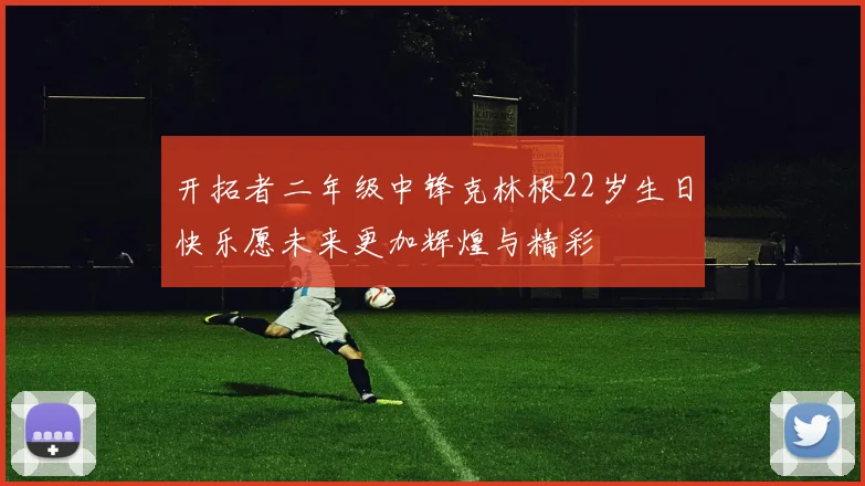 开拓者二年级中锋克林根22岁生日快乐愿未来更加辉煌与精彩