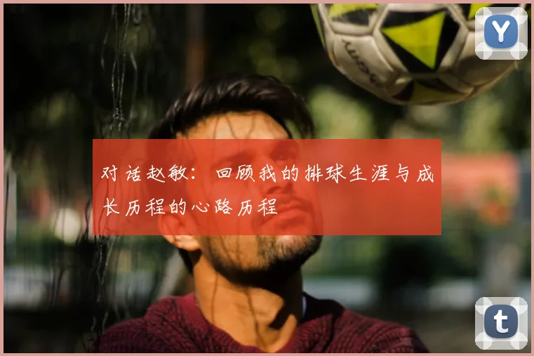 对话赵敏：回顾我的排球生涯与成长历程的心路历程